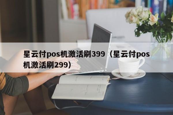星云付pos机激活刷399（星云付pos机激活刷299）