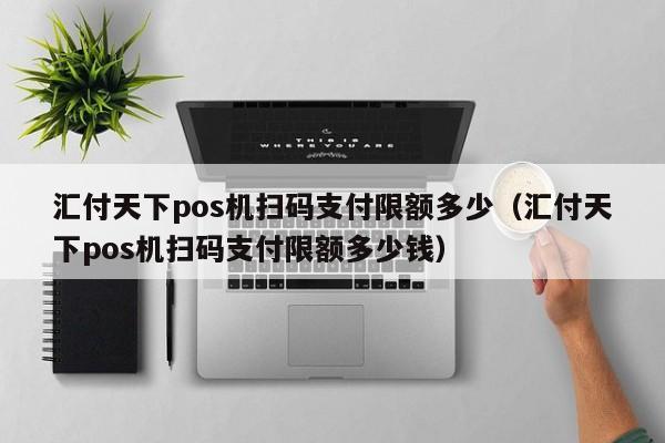 汇付天下pos机扫码支付限额多少（汇付天下pos机扫码支付限额多少钱）