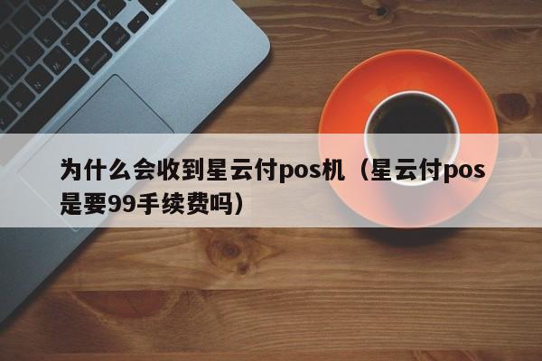 为什么会收到星云付pos机（星云付pos是要99手续费吗）