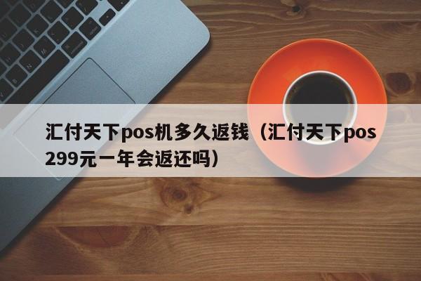 汇付天下pos机多久返钱（汇付天下pos299元一年会返还吗）