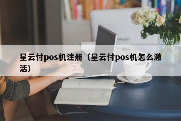 星云付pos机注册（星云付pos机怎么激活）