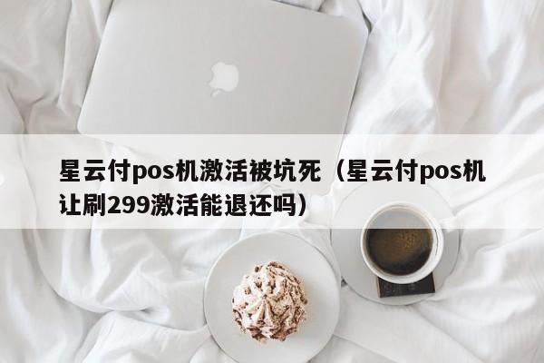 星云付pos机激活被坑死（星云付pos机让刷299激活能退还吗）