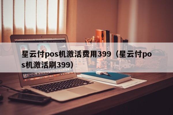 星云付pos机激活费用399（星云付pos机激活刷399）