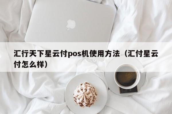 汇行天下星云付pos机使用方法（汇付星云付怎么样）
