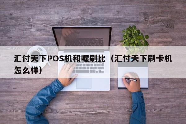 汇付天下POS机和喔刷比（汇付天下刷卡机怎么样）
