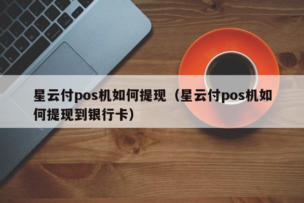 星云付pos机如何提现（星云付pos机如何提现到银行卡）