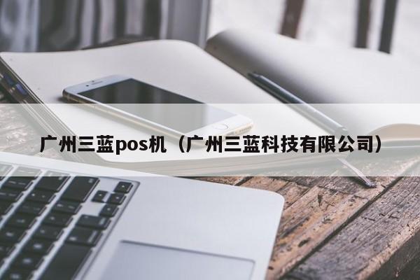 广州三蓝pos机（广州三蓝科技有限公司）
