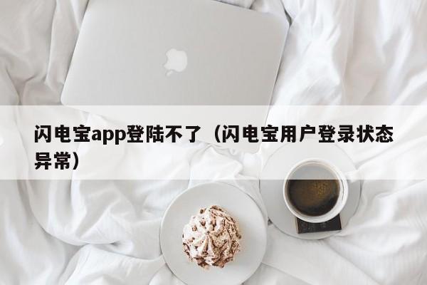 闪电宝app登陆不了（闪电宝用户登录状态异常）