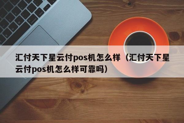 汇付天下星云付pos机怎么样（汇付天下星云付pos机怎么样可靠吗）