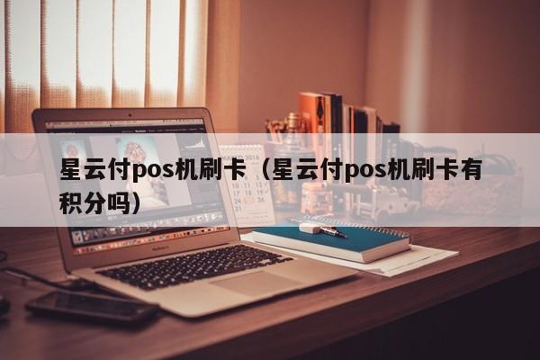 星云付pos机刷卡（星云付pos机刷卡有积分吗）