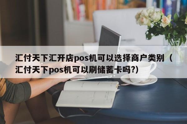 汇付天下汇开店pos机可以选择商户类别（汇付天下pos机可以刷储蓄卡吗?）