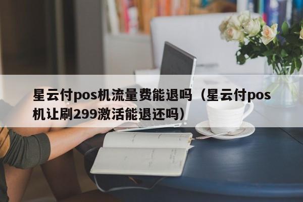 星云付pos机流量费能退吗（星云付pos机让刷299激活能退还吗）