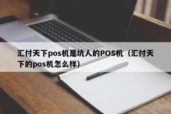 汇付天下pos机是坑人的POS机（汇付天下的pos机怎么样）