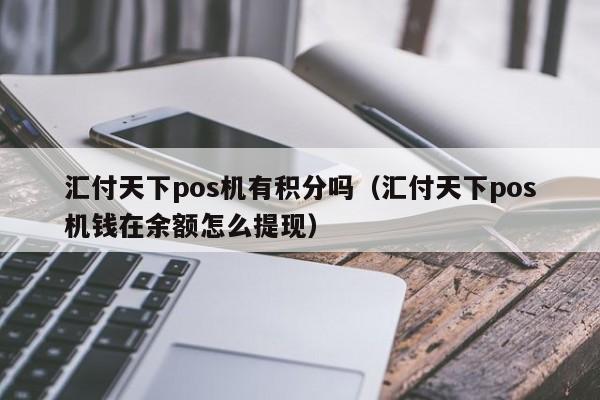 汇付天下pos机有积分吗（汇付天下pos机钱在余额怎么提现）