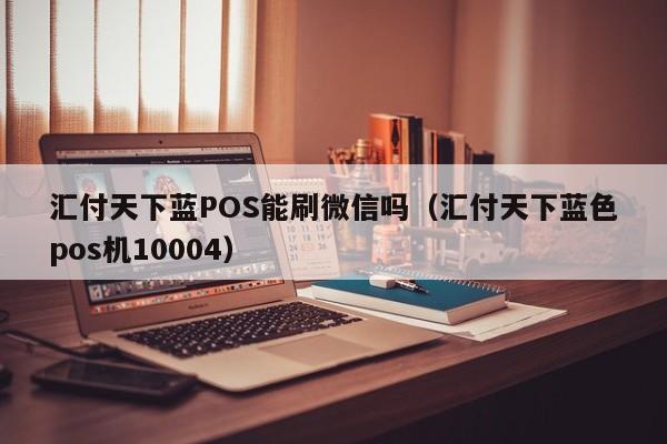 汇付天下蓝POS能刷微信吗（汇付天下蓝色pos机10004）