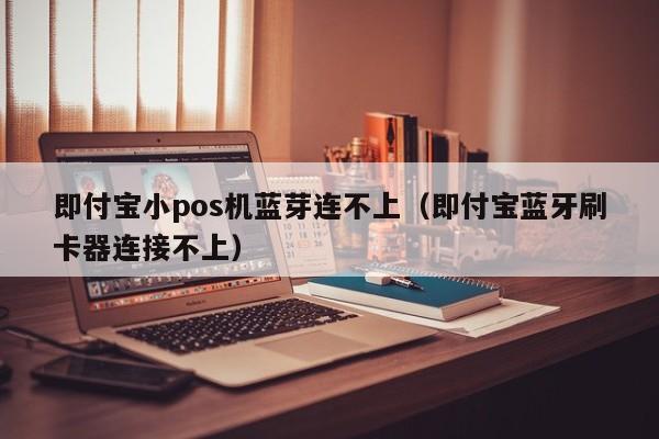 即付宝小pos机蓝芽连不上（即付宝蓝牙刷卡器连接不上）