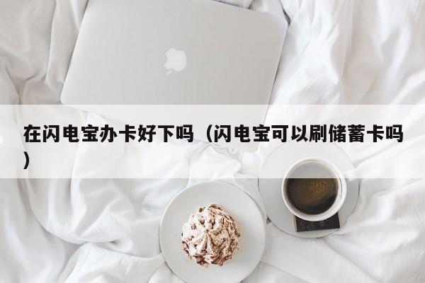 在闪电宝办卡好下吗（闪电宝可以刷储蓄卡吗）
