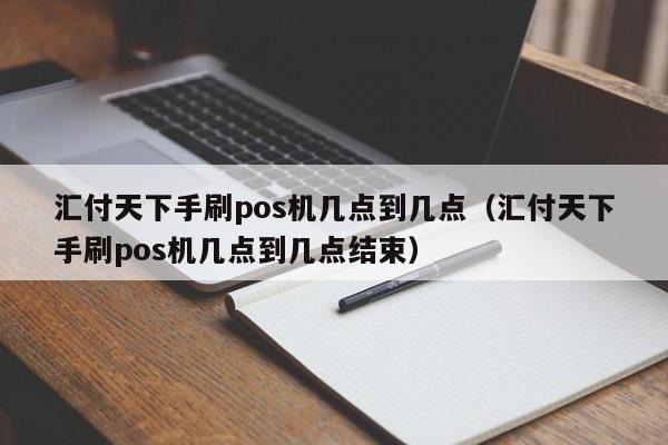 汇付天下手刷pos机几点到几点（汇付天下手刷pos机几点到几点结束）