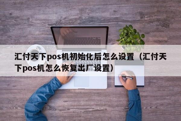 汇付天下pos机初始化后怎么设置（汇付天下pos机怎么恢复出厂设置）