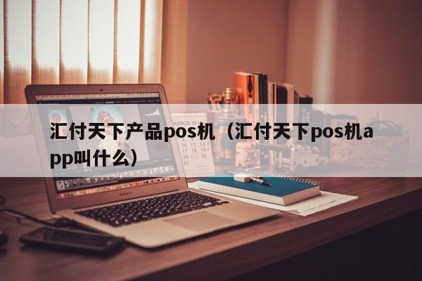 汇付天下产品pos机（汇付天下pos机app叫什么）
