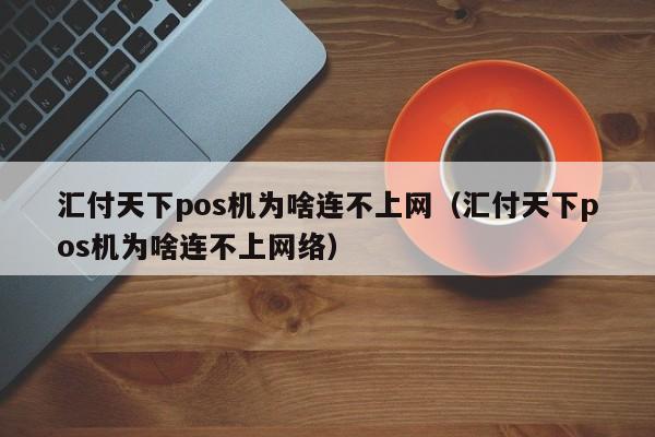 汇付天下pos机为啥连不上网（汇付天下pos机为啥连不上网络）