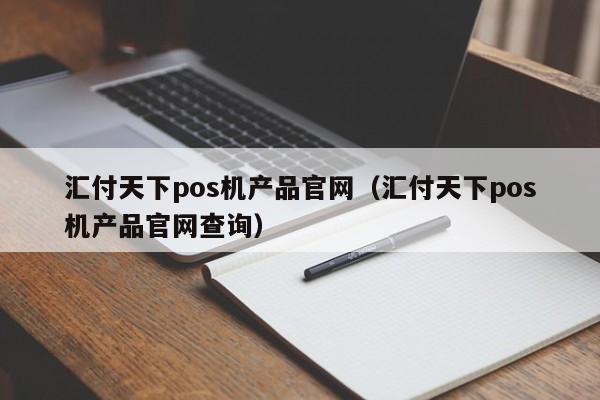 汇付天下pos机产品官网（汇付天下pos机产品官网查询）