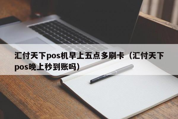 汇付天下pos机早上五点多刷卡（汇付天下pos晚上秒到账吗）