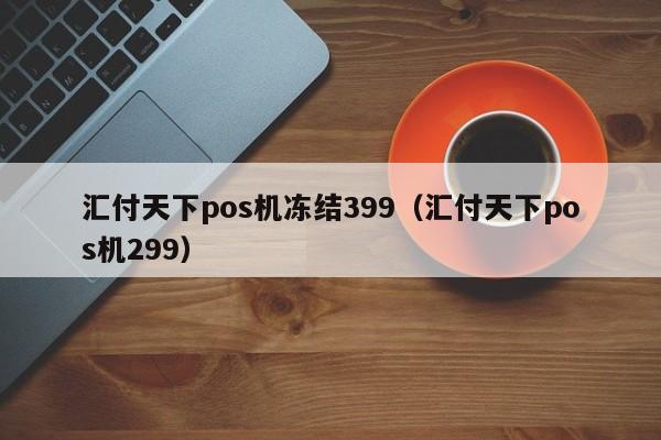 汇付天下pos机冻结399（汇付天下pos机299）