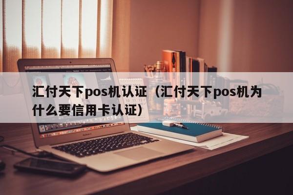 汇付天下pos机认证（汇付天下pos机为什么要信用卡认证）