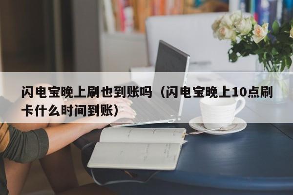 闪电宝晚上刷也到账吗（闪电宝晚上10点刷卡什么时间到账）