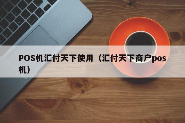 POS机汇付天下使用（汇付天下商户pos机）