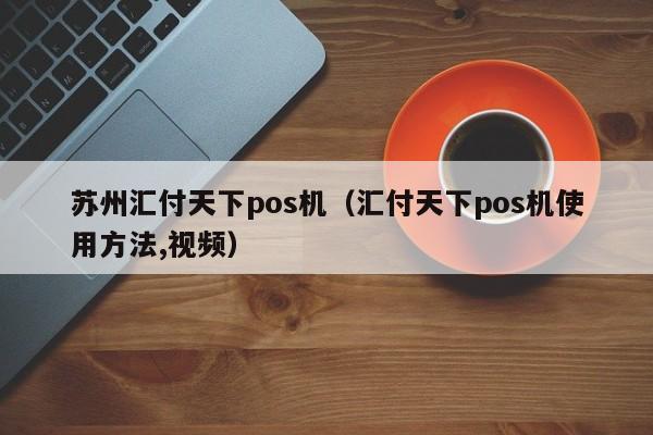 苏州汇付天下pos机（汇付天下pos机使用方法,视频）