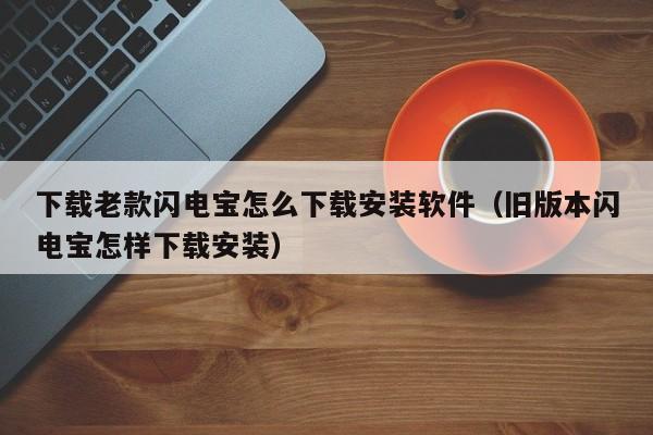 下载老款闪电宝怎么下载安装软件（旧版本闪电宝怎样下载安装）