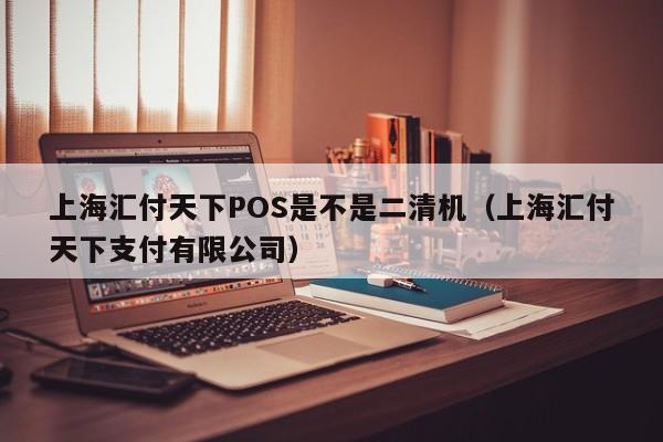 上海汇付天下POS是不是二清机（上海汇付天下支付有限公司）