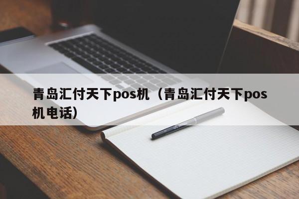 青岛汇付天下pos机（青岛汇付天下pos机电话）
