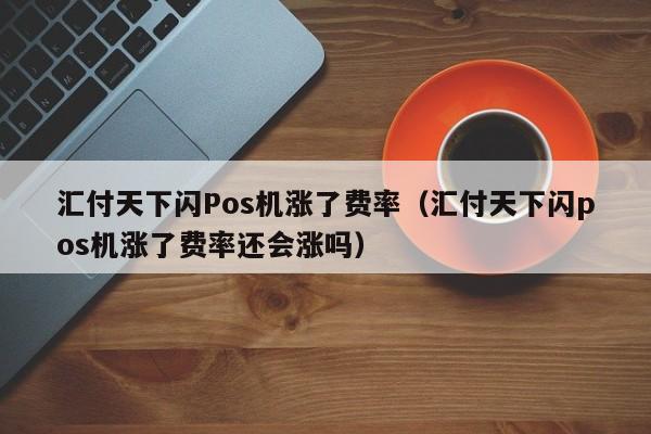 汇付天下闪Pos机涨了费率（汇付天下闪pos机涨了费率还会涨吗）