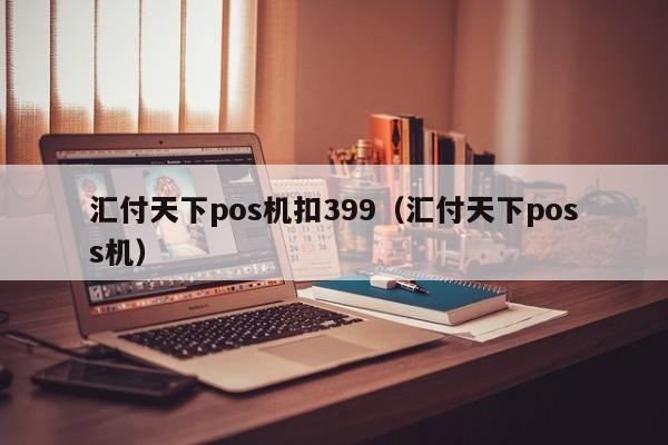 汇付天下pos机扣399（汇付天下poss机）