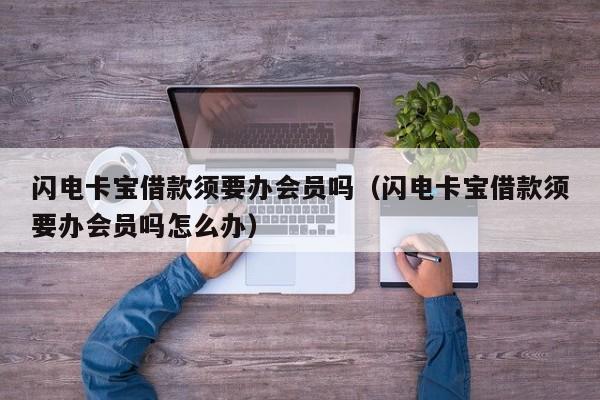 闪电卡宝借款须要办会员吗（闪电卡宝借款须要办会员吗怎么办）