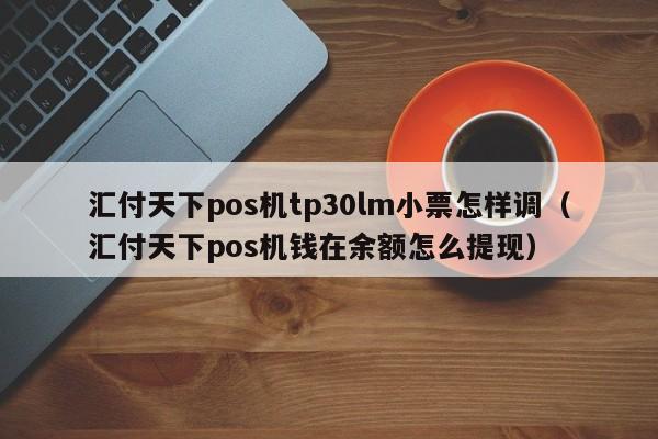 汇付天下pos机tp30lm小票怎样调（汇付天下pos机钱在余额怎么提现）