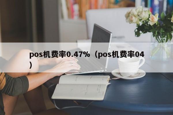 pos机费率0.47%（pos机费率04）