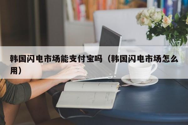 韩国闪电市场能支付宝吗（韩国闪电市场怎么用）