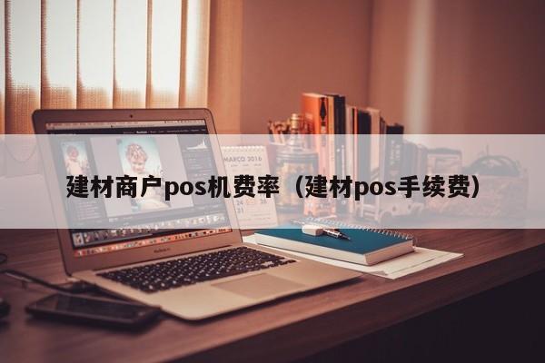 建材商户pos机费率（建材pos手续费）