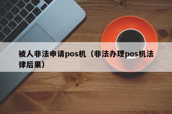 被人非法申请pos机（非法办理pos机法律后果）