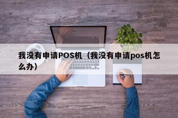 我没有申请POS机（我没有申请pos机怎么办）