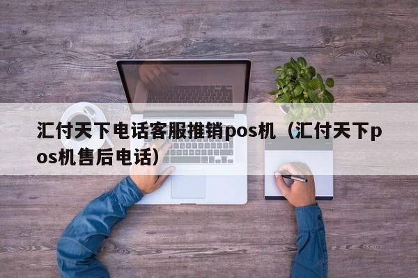 汇付天下电话客服推销pos机（汇付天下pos机售后电话）