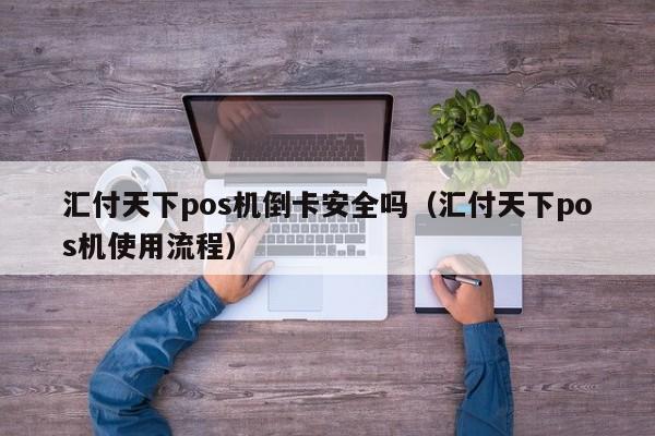 汇付天下pos机倒卡安全吗（汇付天下pos机使用流程）