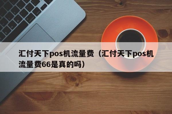 汇付天下pos机流量费（汇付天下pos机流量费66是真的吗）