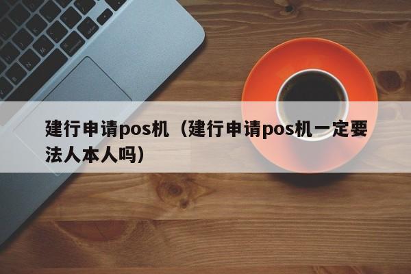 建行申请pos机（建行申请pos机一定要法人本人吗）