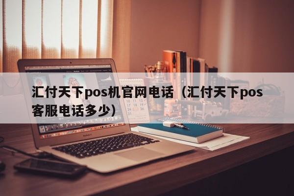 汇付天下pos机官网电话（汇付天下pos客服电话多少）