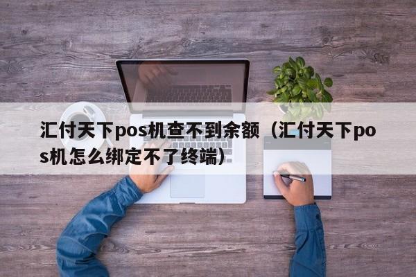 汇付天下pos机查不到余额（汇付天下pos机怎么绑定不了终端）